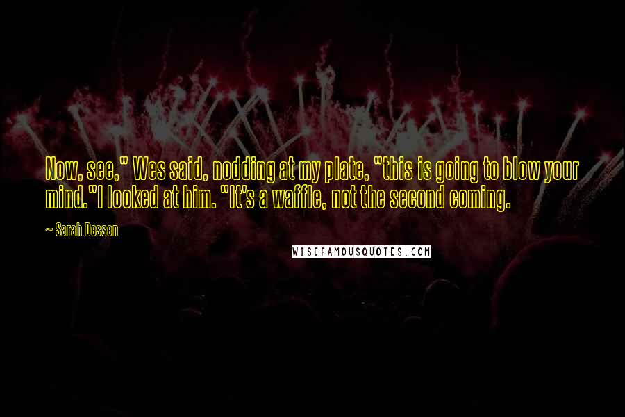 Sarah Dessen Quotes: Now, see," Wes said, nodding at my plate, "this is going to blow your mind."I looked at him. "It's a waffle, not the second coming.