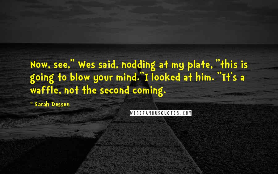 Sarah Dessen Quotes: Now, see," Wes said, nodding at my plate, "this is going to blow your mind."I looked at him. "It's a waffle, not the second coming.