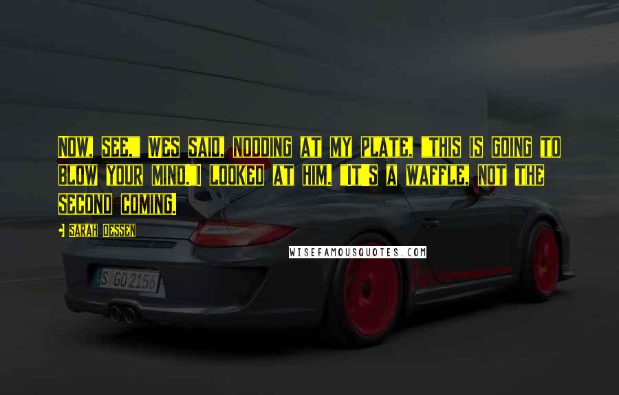 Sarah Dessen Quotes: Now, see," Wes said, nodding at my plate, "this is going to blow your mind."I looked at him. "It's a waffle, not the second coming.