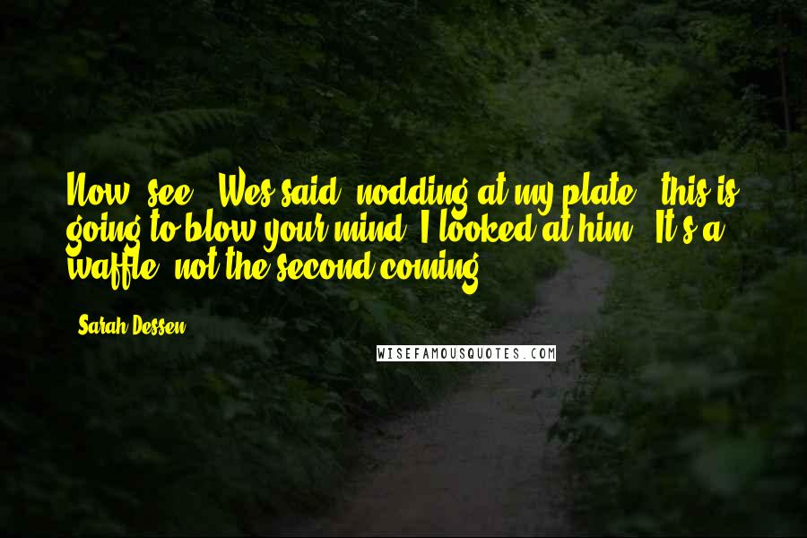 Sarah Dessen Quotes: Now, see," Wes said, nodding at my plate, "this is going to blow your mind."I looked at him. "It's a waffle, not the second coming.