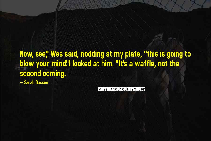 Sarah Dessen Quotes: Now, see," Wes said, nodding at my plate, "this is going to blow your mind."I looked at him. "It's a waffle, not the second coming.