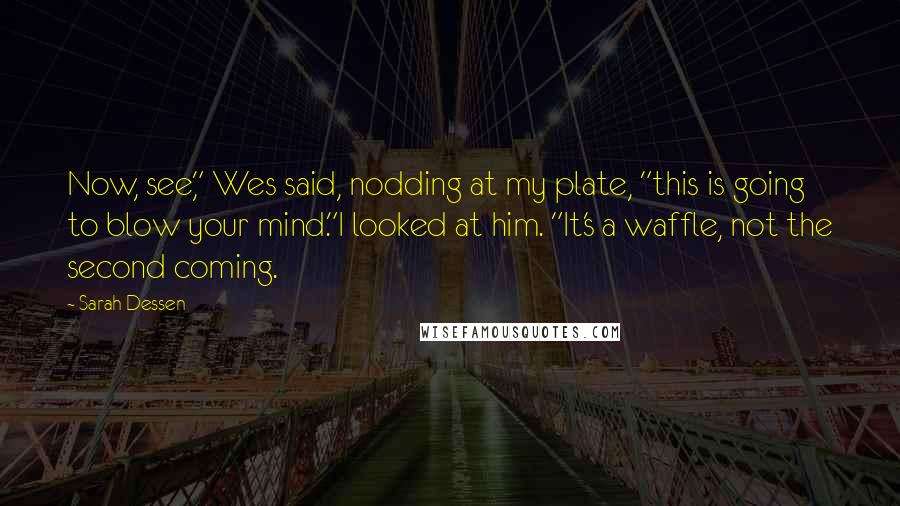 Sarah Dessen Quotes: Now, see," Wes said, nodding at my plate, "this is going to blow your mind."I looked at him. "It's a waffle, not the second coming.