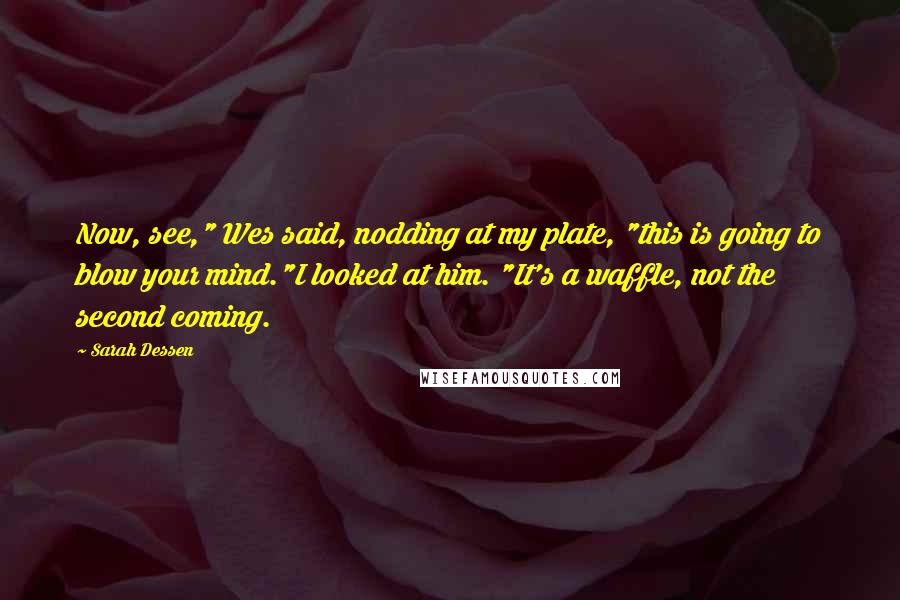 Sarah Dessen Quotes: Now, see," Wes said, nodding at my plate, "this is going to blow your mind."I looked at him. "It's a waffle, not the second coming.