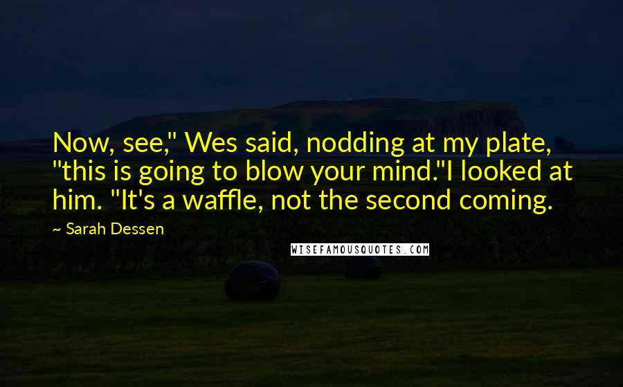 Sarah Dessen Quotes: Now, see," Wes said, nodding at my plate, "this is going to blow your mind."I looked at him. "It's a waffle, not the second coming.