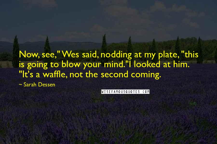 Sarah Dessen Quotes: Now, see," Wes said, nodding at my plate, "this is going to blow your mind."I looked at him. "It's a waffle, not the second coming.