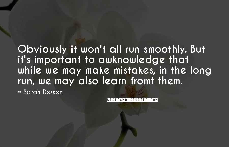 Sarah Dessen Quotes: Obviously it won't all run smoothly. But it's important to awknowledge that while we may make mistakes, in the long run, we may also learn fromt them.