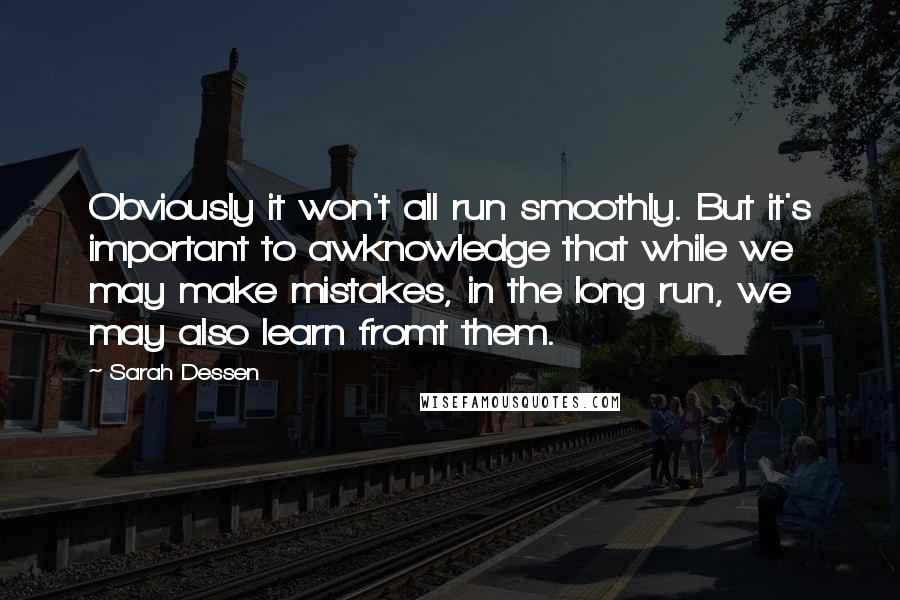 Sarah Dessen Quotes: Obviously it won't all run smoothly. But it's important to awknowledge that while we may make mistakes, in the long run, we may also learn fromt them.