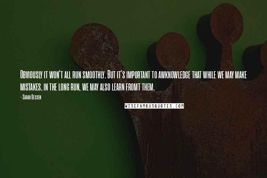 Sarah Dessen Quotes: Obviously it won't all run smoothly. But it's important to awknowledge that while we may make mistakes, in the long run, we may also learn fromt them.