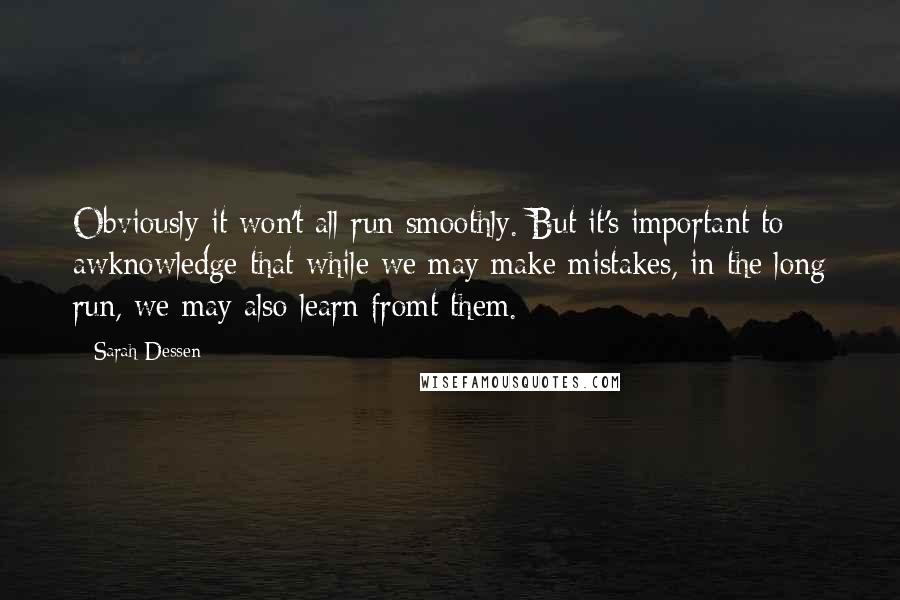 Sarah Dessen Quotes: Obviously it won't all run smoothly. But it's important to awknowledge that while we may make mistakes, in the long run, we may also learn fromt them.