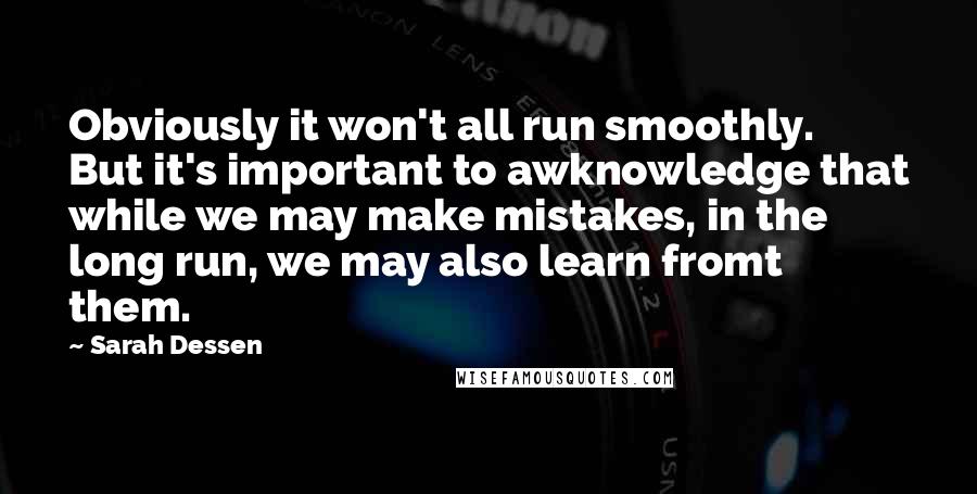 Sarah Dessen Quotes: Obviously it won't all run smoothly. But it's important to awknowledge that while we may make mistakes, in the long run, we may also learn fromt them.