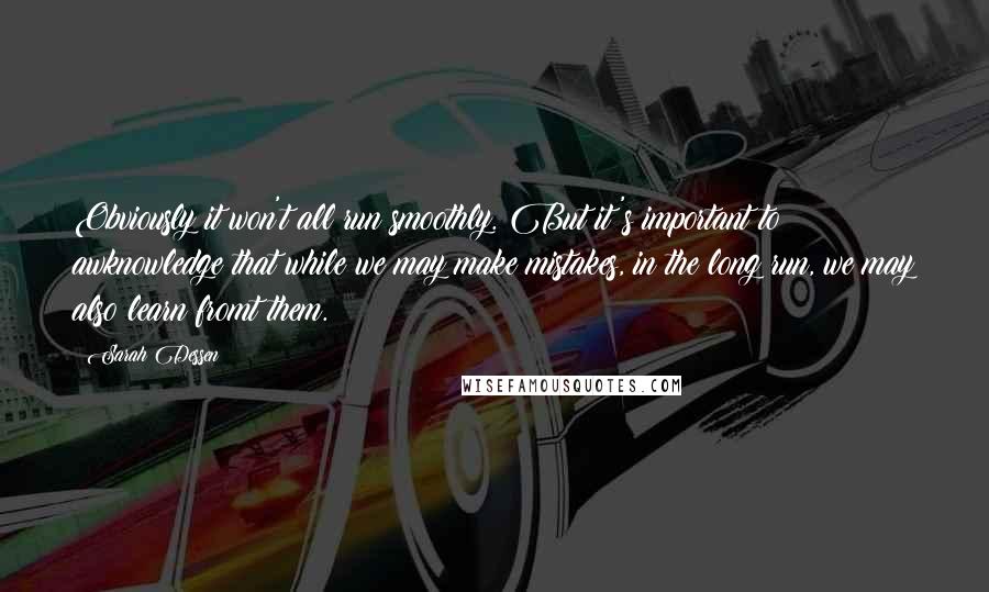 Sarah Dessen Quotes: Obviously it won't all run smoothly. But it's important to awknowledge that while we may make mistakes, in the long run, we may also learn fromt them.