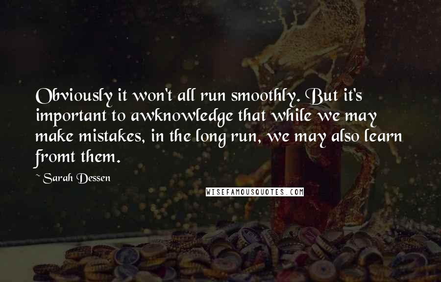 Sarah Dessen Quotes: Obviously it won't all run smoothly. But it's important to awknowledge that while we may make mistakes, in the long run, we may also learn fromt them.