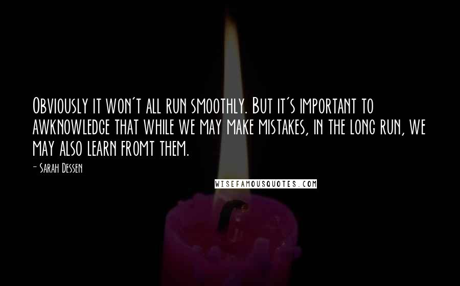 Sarah Dessen Quotes: Obviously it won't all run smoothly. But it's important to awknowledge that while we may make mistakes, in the long run, we may also learn fromt them.