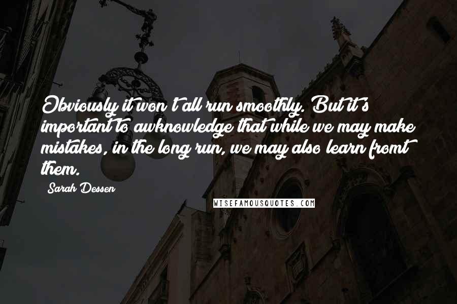 Sarah Dessen Quotes: Obviously it won't all run smoothly. But it's important to awknowledge that while we may make mistakes, in the long run, we may also learn fromt them.