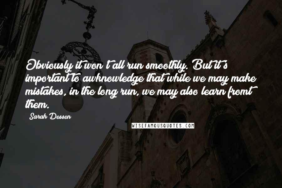 Sarah Dessen Quotes: Obviously it won't all run smoothly. But it's important to awknowledge that while we may make mistakes, in the long run, we may also learn fromt them.