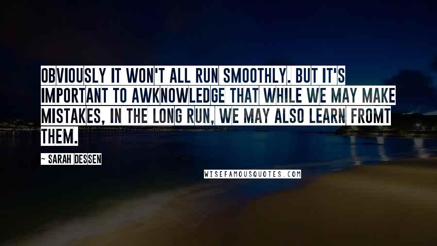 Sarah Dessen Quotes: Obviously it won't all run smoothly. But it's important to awknowledge that while we may make mistakes, in the long run, we may also learn fromt them.