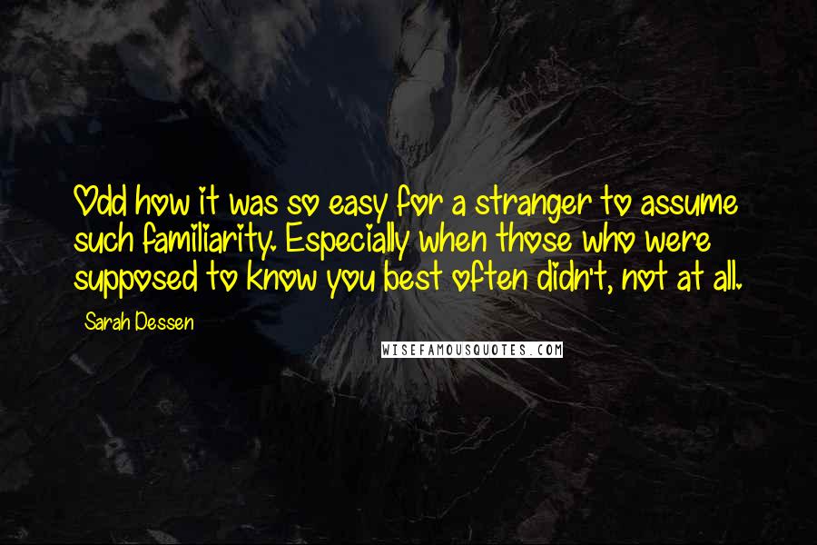 Sarah Dessen Quotes: Odd how it was so easy for a stranger to assume such familiarity. Especially when those who were supposed to know you best often didn't, not at all.