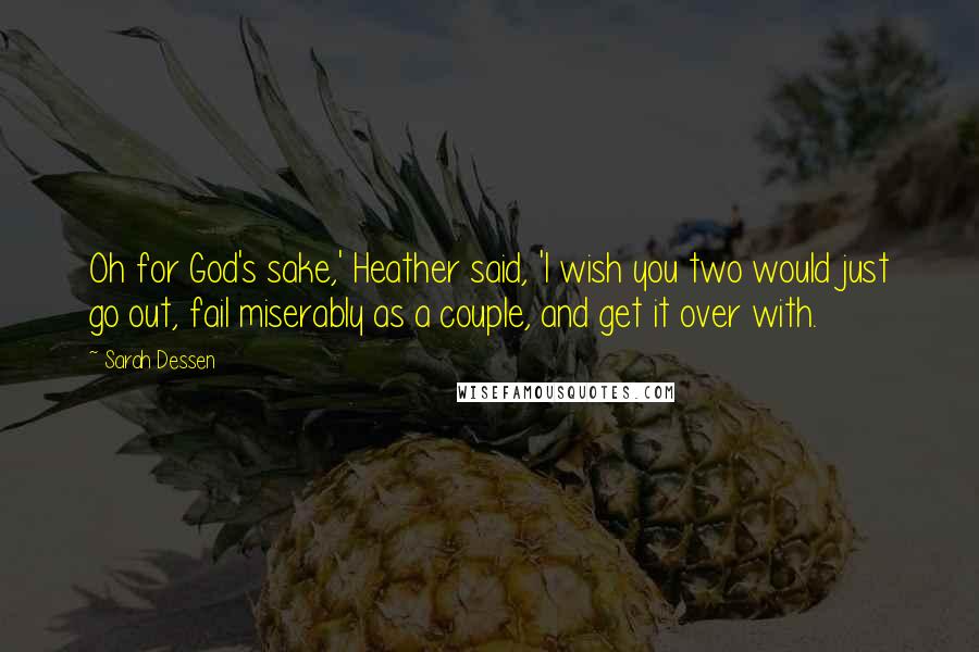 Sarah Dessen Quotes: Oh for God's sake,' Heather said, 'I wish you two would just go out, fail miserably as a couple, and get it over with.