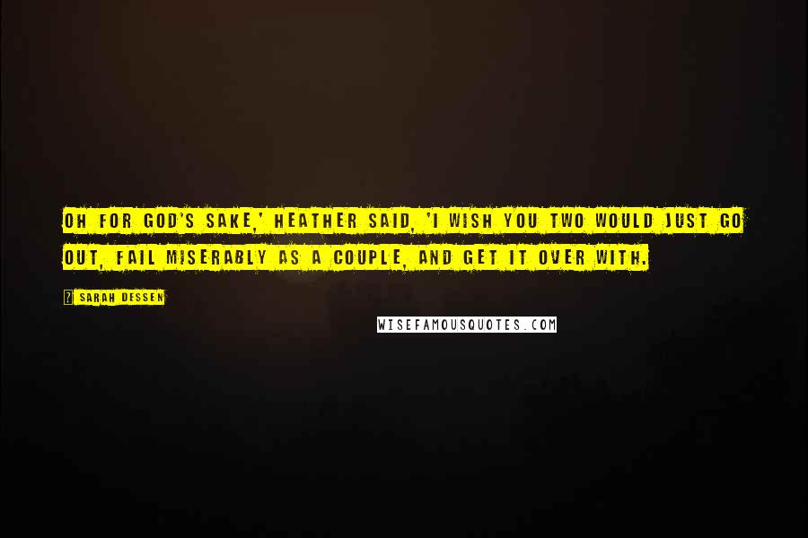 Sarah Dessen Quotes: Oh for God's sake,' Heather said, 'I wish you two would just go out, fail miserably as a couple, and get it over with.