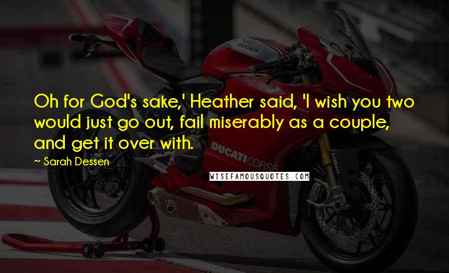 Sarah Dessen Quotes: Oh for God's sake,' Heather said, 'I wish you two would just go out, fail miserably as a couple, and get it over with.