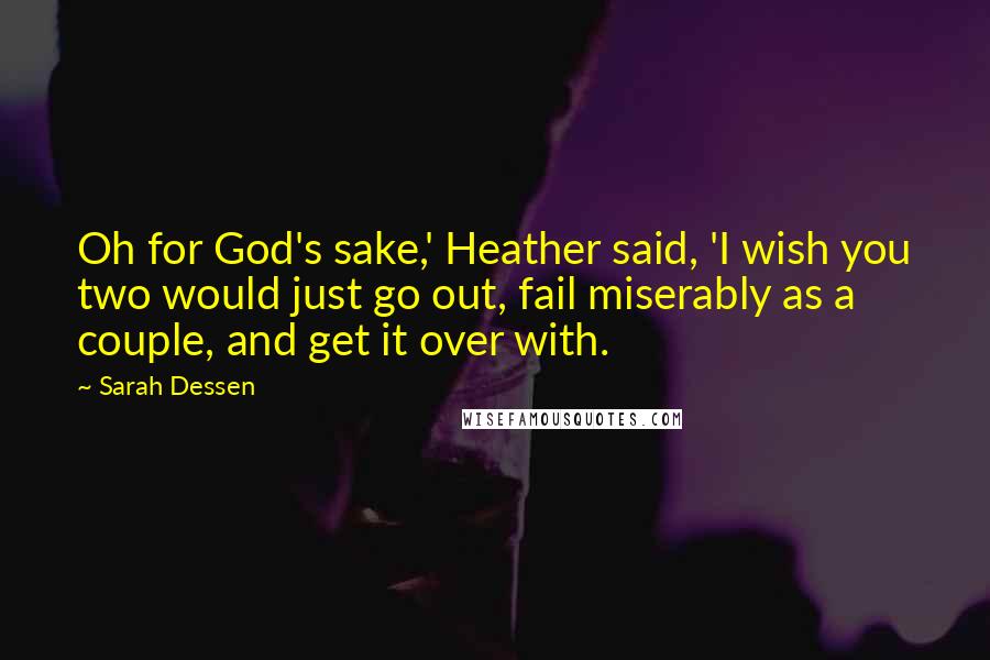 Sarah Dessen Quotes: Oh for God's sake,' Heather said, 'I wish you two would just go out, fail miserably as a couple, and get it over with.