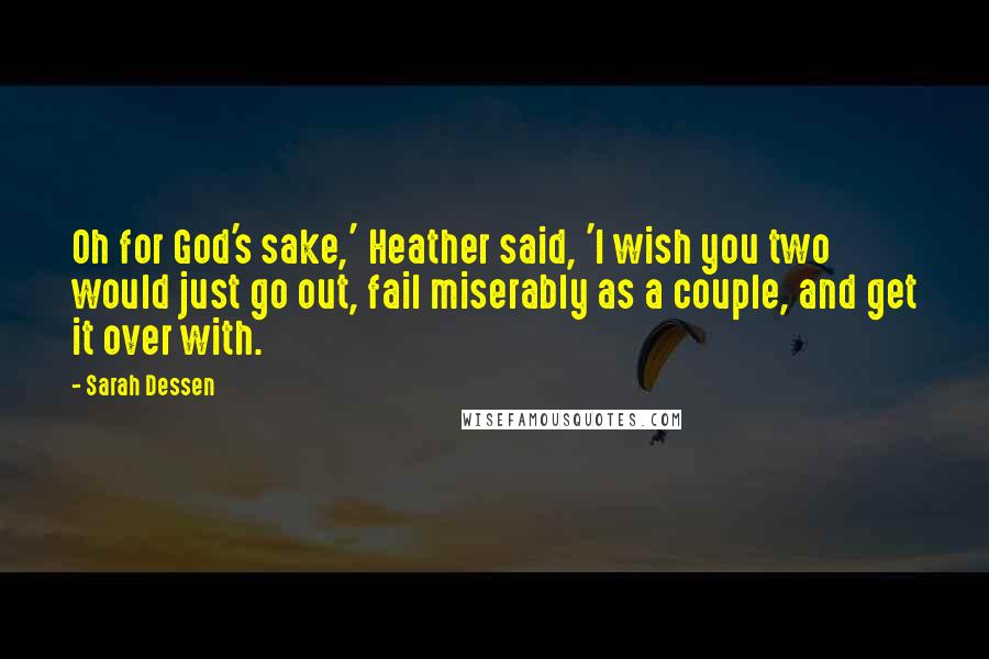 Sarah Dessen Quotes: Oh for God's sake,' Heather said, 'I wish you two would just go out, fail miserably as a couple, and get it over with.