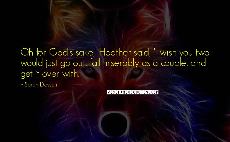 Sarah Dessen Quotes: Oh for God's sake,' Heather said, 'I wish you two would just go out, fail miserably as a couple, and get it over with.