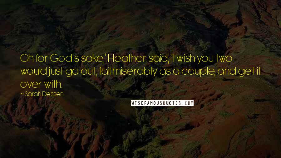 Sarah Dessen Quotes: Oh for God's sake,' Heather said, 'I wish you two would just go out, fail miserably as a couple, and get it over with.