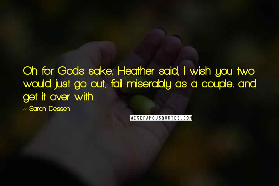 Sarah Dessen Quotes: Oh for God's sake,' Heather said, 'I wish you two would just go out, fail miserably as a couple, and get it over with.