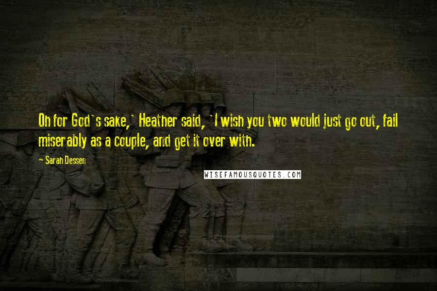 Sarah Dessen Quotes: Oh for God's sake,' Heather said, 'I wish you two would just go out, fail miserably as a couple, and get it over with.