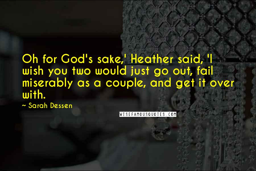 Sarah Dessen Quotes: Oh for God's sake,' Heather said, 'I wish you two would just go out, fail miserably as a couple, and get it over with.