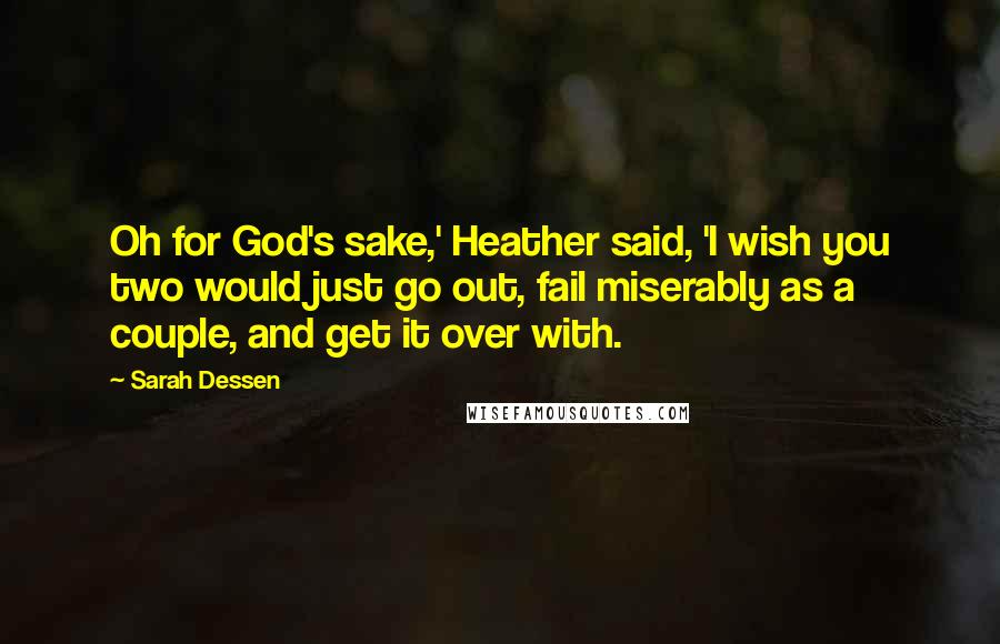 Sarah Dessen Quotes: Oh for God's sake,' Heather said, 'I wish you two would just go out, fail miserably as a couple, and get it over with.