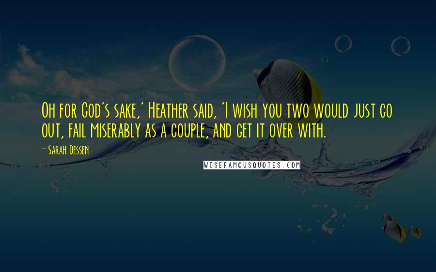 Sarah Dessen Quotes: Oh for God's sake,' Heather said, 'I wish you two would just go out, fail miserably as a couple, and get it over with.