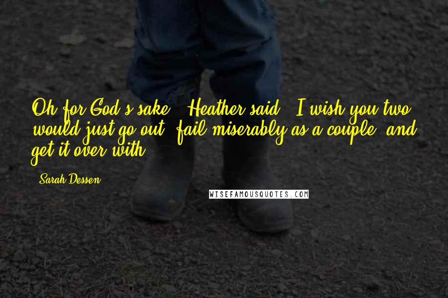 Sarah Dessen Quotes: Oh for God's sake,' Heather said, 'I wish you two would just go out, fail miserably as a couple, and get it over with.