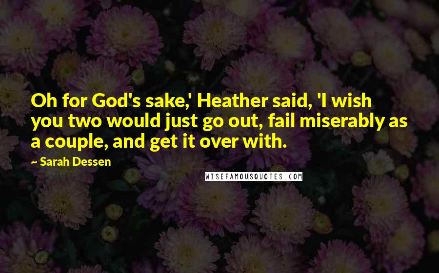 Sarah Dessen Quotes: Oh for God's sake,' Heather said, 'I wish you two would just go out, fail miserably as a couple, and get it over with.