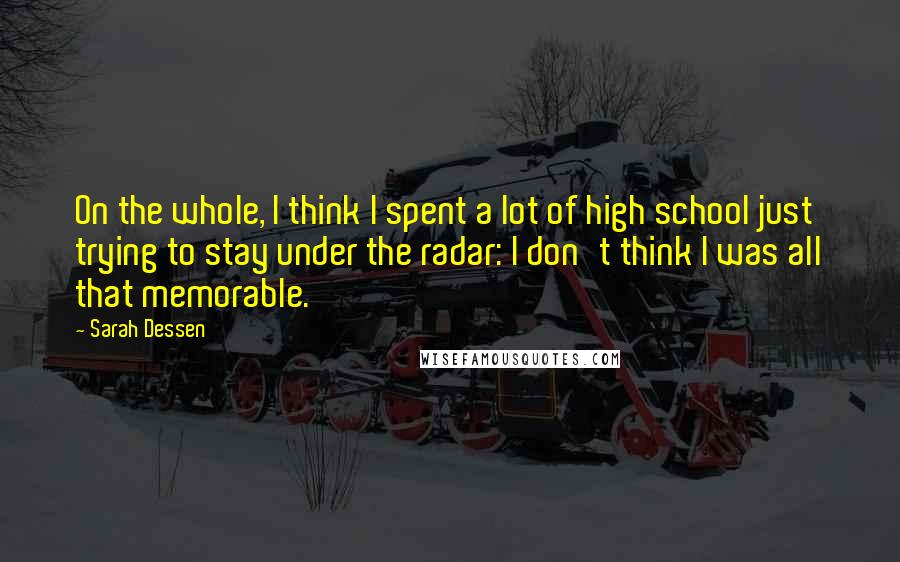 Sarah Dessen Quotes: On the whole, I think I spent a lot of high school just trying to stay under the radar: I don't think I was all that memorable.