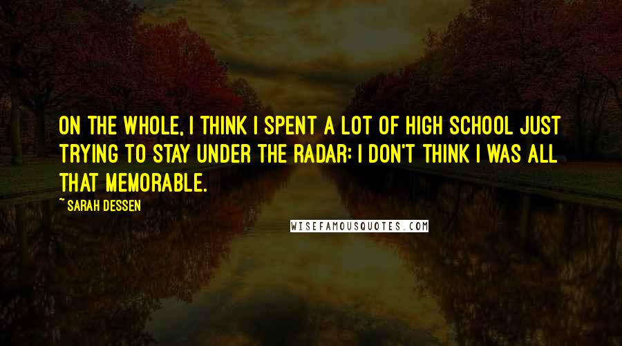 Sarah Dessen Quotes: On the whole, I think I spent a lot of high school just trying to stay under the radar: I don't think I was all that memorable.