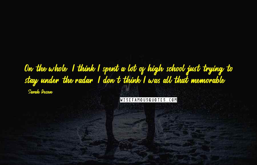 Sarah Dessen Quotes: On the whole, I think I spent a lot of high school just trying to stay under the radar: I don't think I was all that memorable.