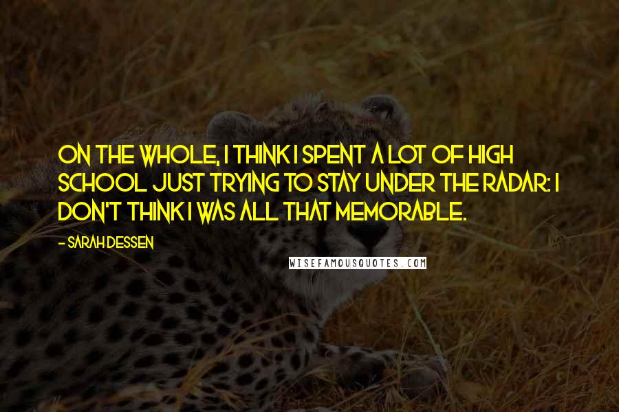 Sarah Dessen Quotes: On the whole, I think I spent a lot of high school just trying to stay under the radar: I don't think I was all that memorable.