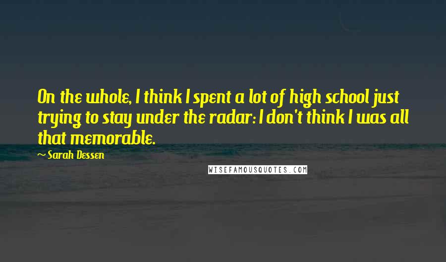 Sarah Dessen Quotes: On the whole, I think I spent a lot of high school just trying to stay under the radar: I don't think I was all that memorable.
