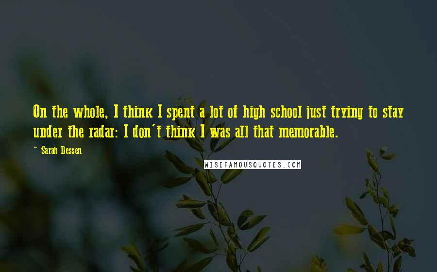 Sarah Dessen Quotes: On the whole, I think I spent a lot of high school just trying to stay under the radar: I don't think I was all that memorable.