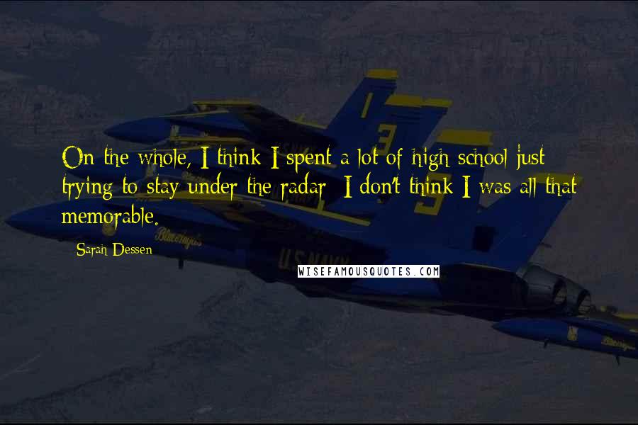 Sarah Dessen Quotes: On the whole, I think I spent a lot of high school just trying to stay under the radar: I don't think I was all that memorable.