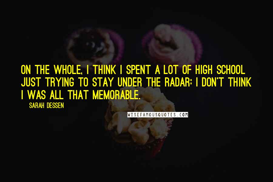 Sarah Dessen Quotes: On the whole, I think I spent a lot of high school just trying to stay under the radar: I don't think I was all that memorable.