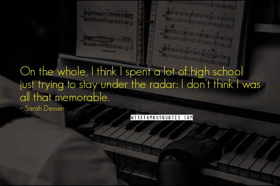 Sarah Dessen Quotes: On the whole, I think I spent a lot of high school just trying to stay under the radar: I don't think I was all that memorable.