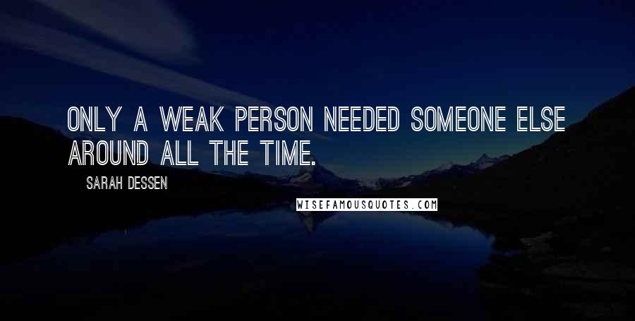 Sarah Dessen Quotes: Only a weak person needed someone else around all the time.