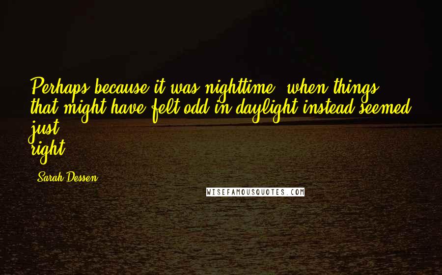 Sarah Dessen Quotes: Perhaps because it was nighttime, when things that might have felt odd in daylight instead seemed just right.