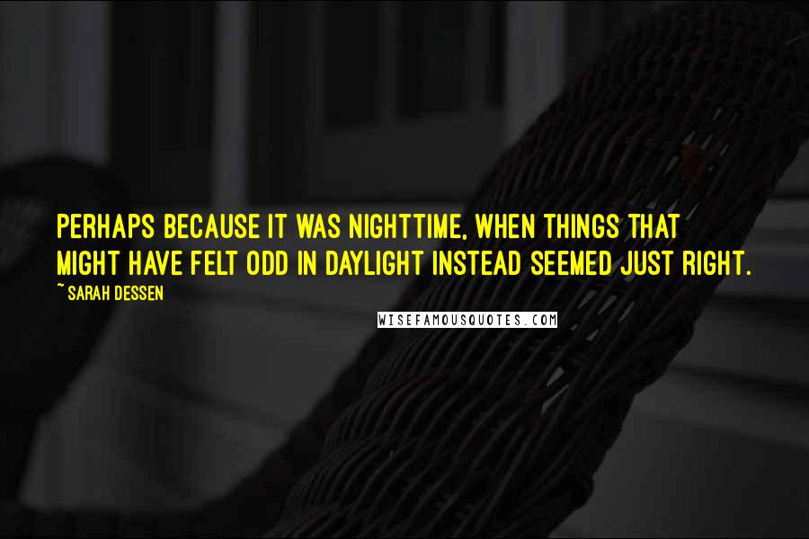 Sarah Dessen Quotes: Perhaps because it was nighttime, when things that might have felt odd in daylight instead seemed just right.