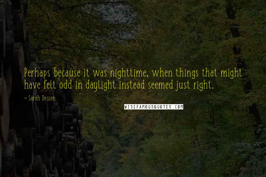 Sarah Dessen Quotes: Perhaps because it was nighttime, when things that might have felt odd in daylight instead seemed just right.