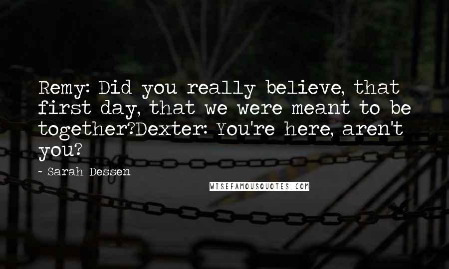 Sarah Dessen Quotes: Remy: Did you really believe, that first day, that we were meant to be together?Dexter: You're here, aren't you?