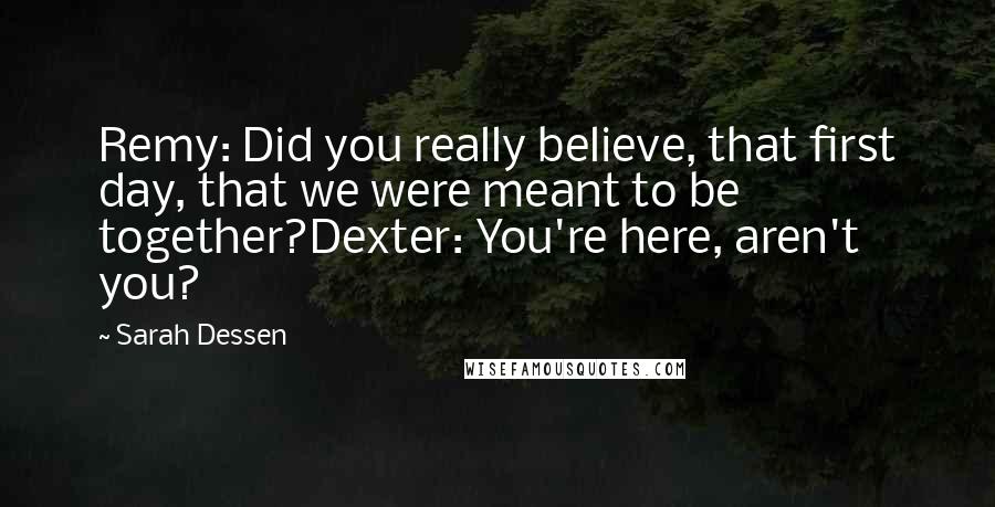 Sarah Dessen Quotes: Remy: Did you really believe, that first day, that we were meant to be together?Dexter: You're here, aren't you?